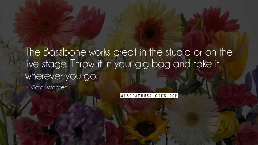 Victor Wooten Quotes: The Bassbone works great in the studio or on the live stage. Throw it in your gig bag and take it wherever you go.