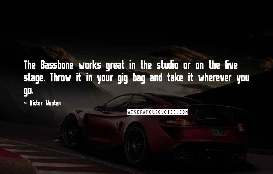 Victor Wooten Quotes: The Bassbone works great in the studio or on the live stage. Throw it in your gig bag and take it wherever you go.