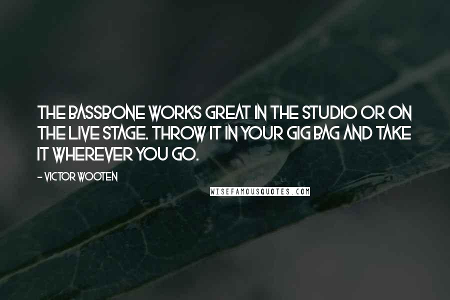 Victor Wooten Quotes: The Bassbone works great in the studio or on the live stage. Throw it in your gig bag and take it wherever you go.