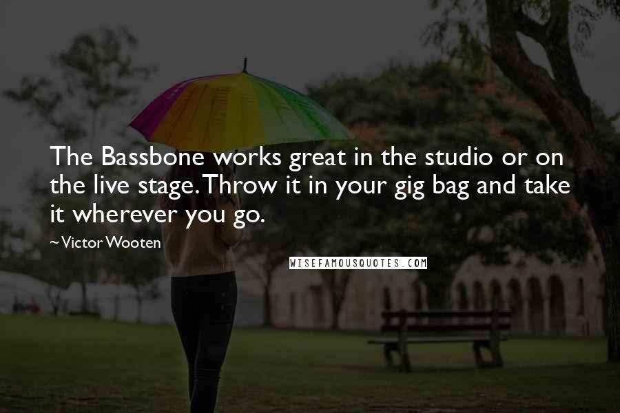 Victor Wooten Quotes: The Bassbone works great in the studio or on the live stage. Throw it in your gig bag and take it wherever you go.