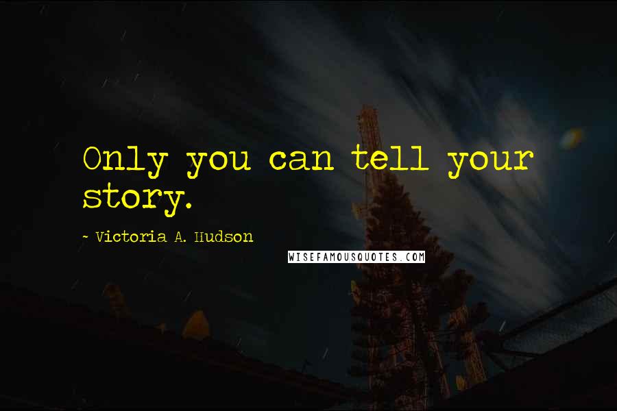 Victoria A. Hudson Quotes: Only you can tell your story.