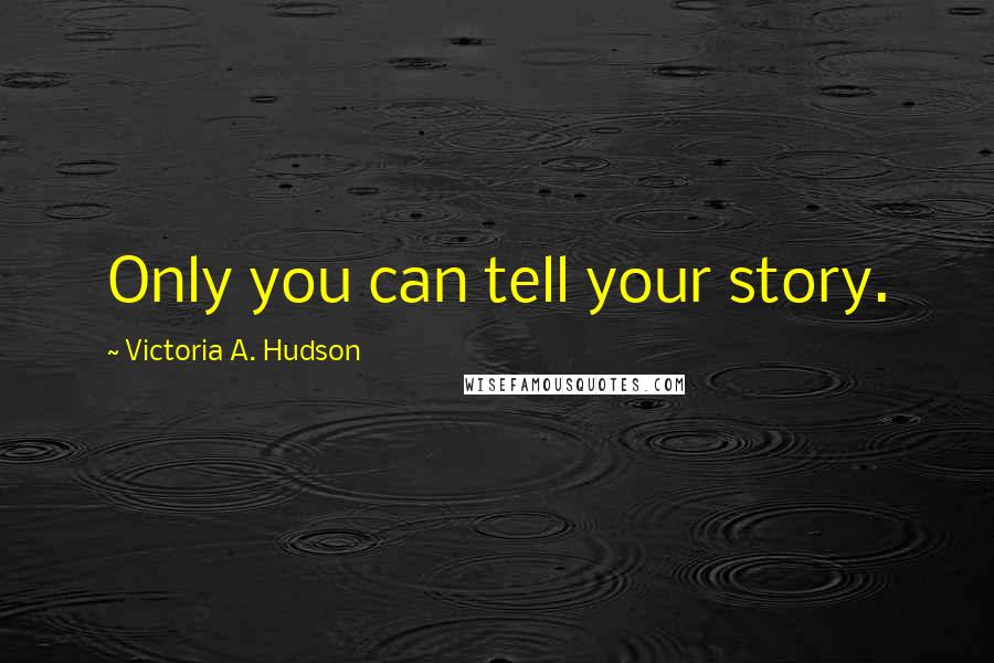 Victoria A. Hudson Quotes: Only you can tell your story.