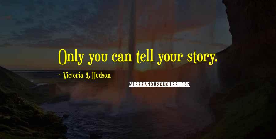 Victoria A. Hudson Quotes: Only you can tell your story.