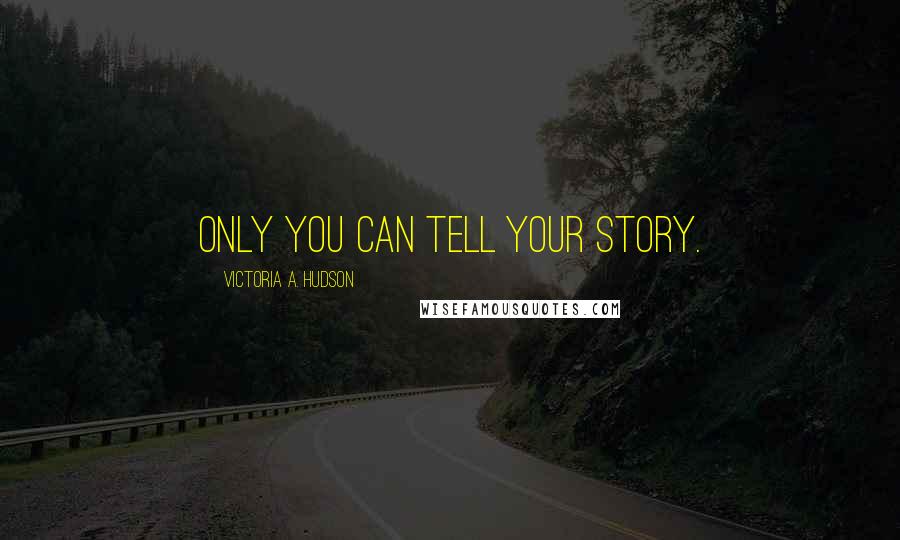 Victoria A. Hudson Quotes: Only you can tell your story.