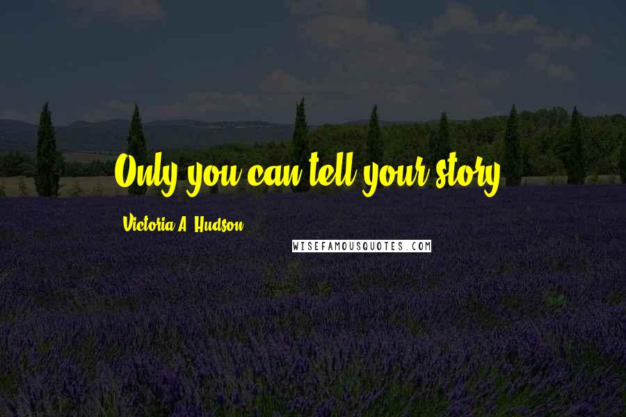 Victoria A. Hudson Quotes: Only you can tell your story.