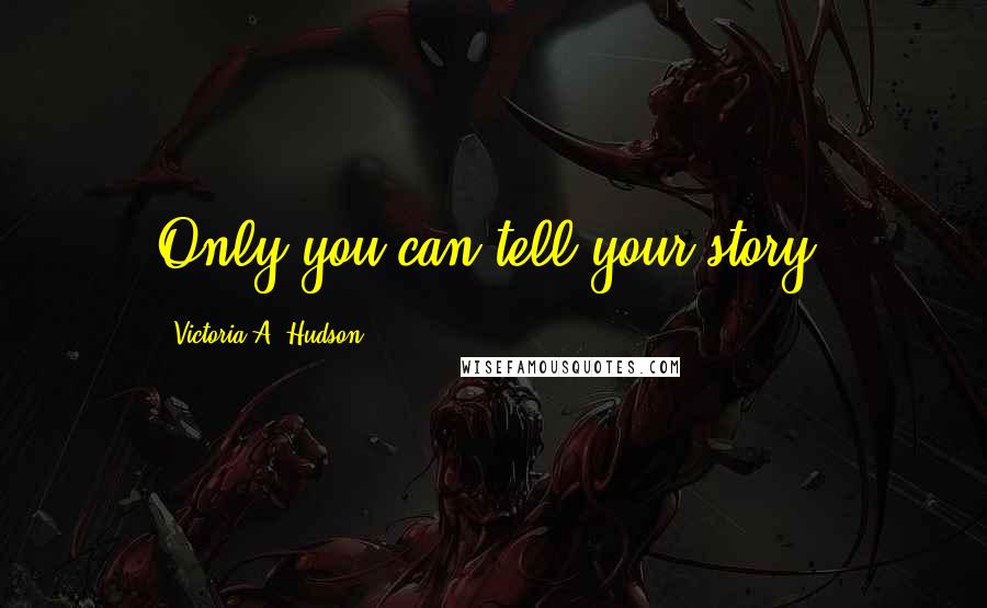 Victoria A. Hudson Quotes: Only you can tell your story.