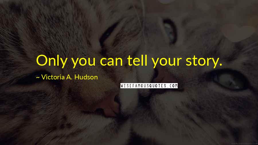 Victoria A. Hudson Quotes: Only you can tell your story.