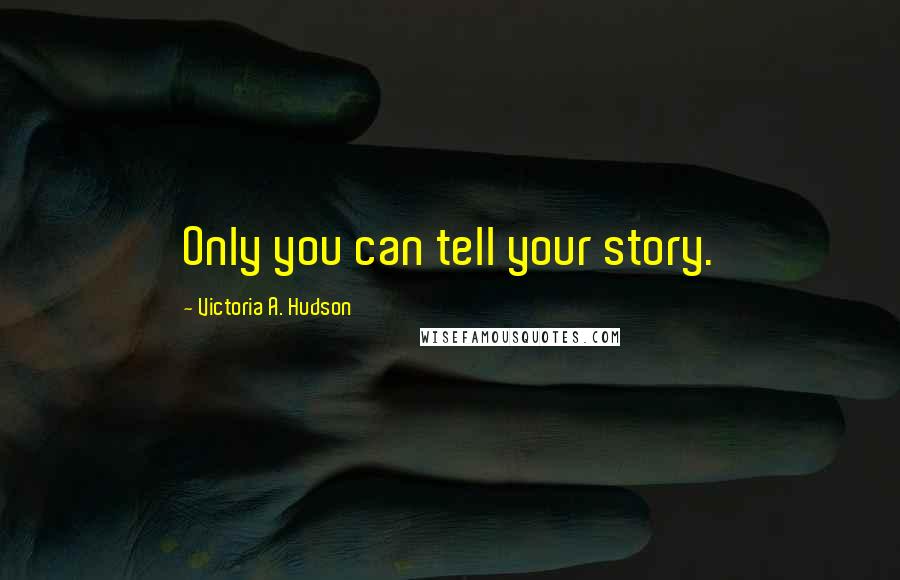 Victoria A. Hudson Quotes: Only you can tell your story.