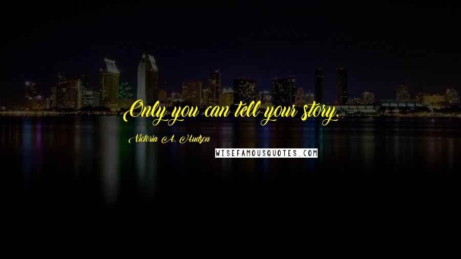 Victoria A. Hudson Quotes: Only you can tell your story.