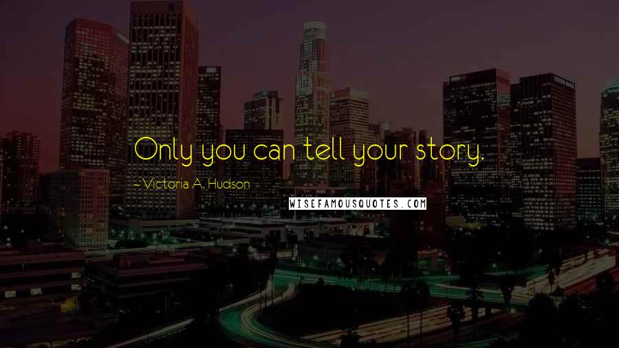 Victoria A. Hudson Quotes: Only you can tell your story.