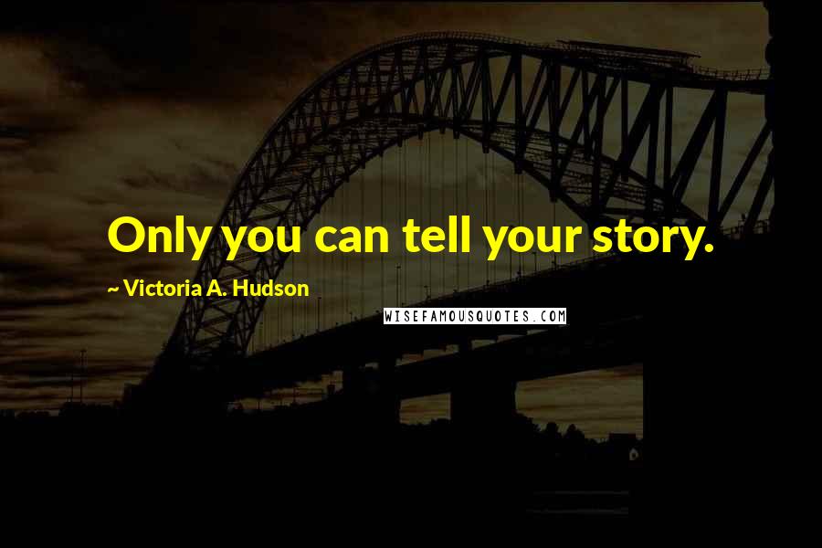 Victoria A. Hudson Quotes: Only you can tell your story.