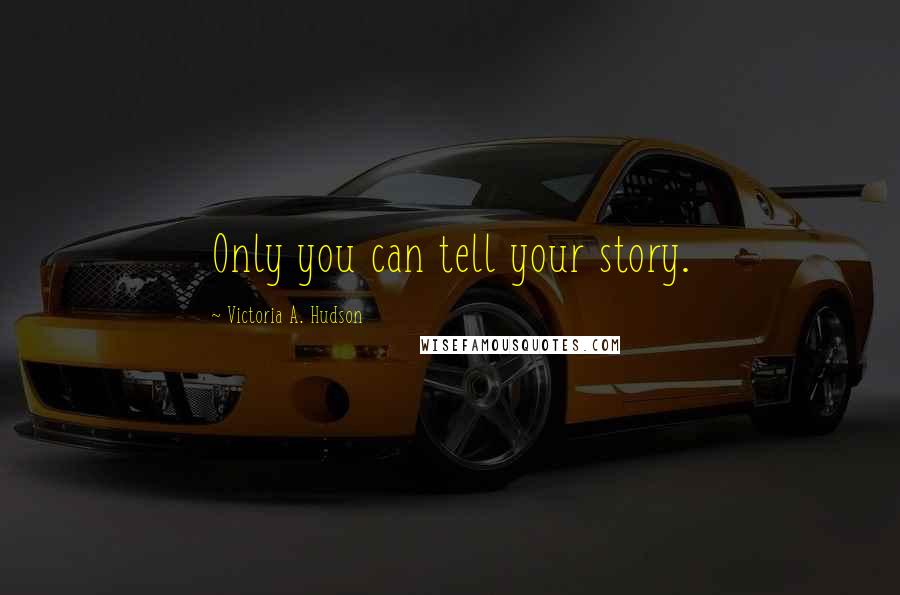 Victoria A. Hudson Quotes: Only you can tell your story.