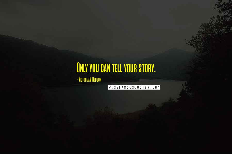 Victoria A. Hudson Quotes: Only you can tell your story.