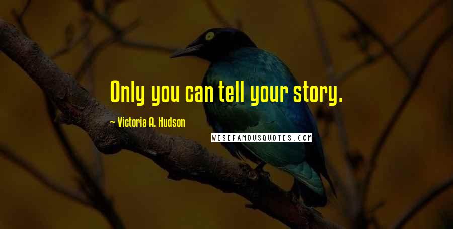 Victoria A. Hudson Quotes: Only you can tell your story.