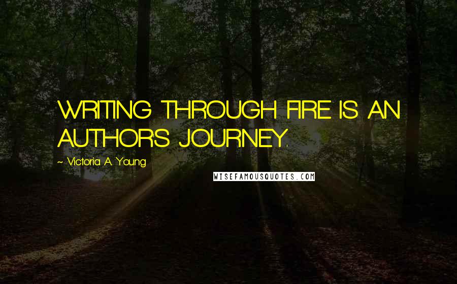 Victoria A. Young Quotes: WRITING THROUGH FIRE IS AN AUTHOR'S JOURNEY.