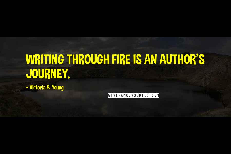 Victoria A. Young Quotes: WRITING THROUGH FIRE IS AN AUTHOR'S JOURNEY.