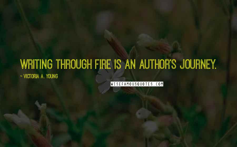 Victoria A. Young Quotes: WRITING THROUGH FIRE IS AN AUTHOR'S JOURNEY.