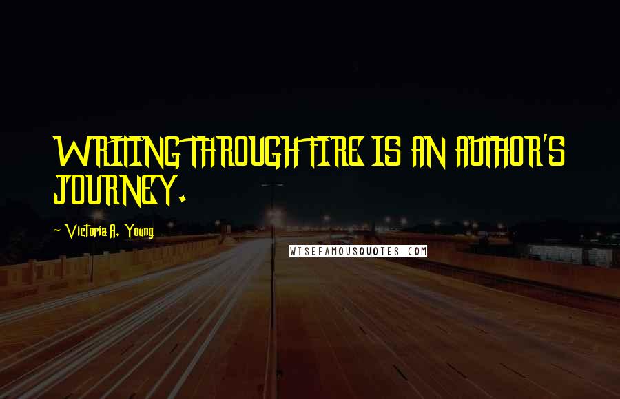Victoria A. Young Quotes: WRITING THROUGH FIRE IS AN AUTHOR'S JOURNEY.