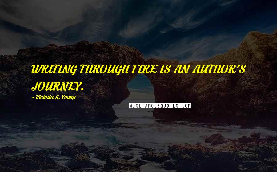 Victoria A. Young Quotes: WRITING THROUGH FIRE IS AN AUTHOR'S JOURNEY.