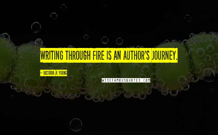 Victoria A. Young Quotes: WRITING THROUGH FIRE IS AN AUTHOR'S JOURNEY.