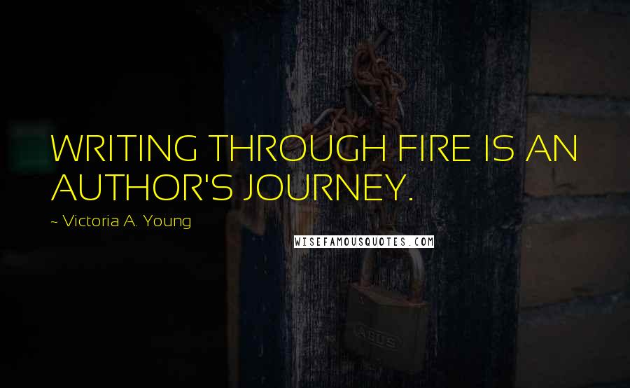 Victoria A. Young Quotes: WRITING THROUGH FIRE IS AN AUTHOR'S JOURNEY.