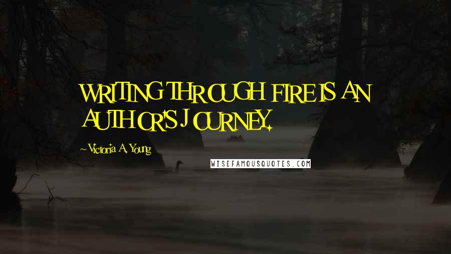 Victoria A. Young Quotes: WRITING THROUGH FIRE IS AN AUTHOR'S JOURNEY.
