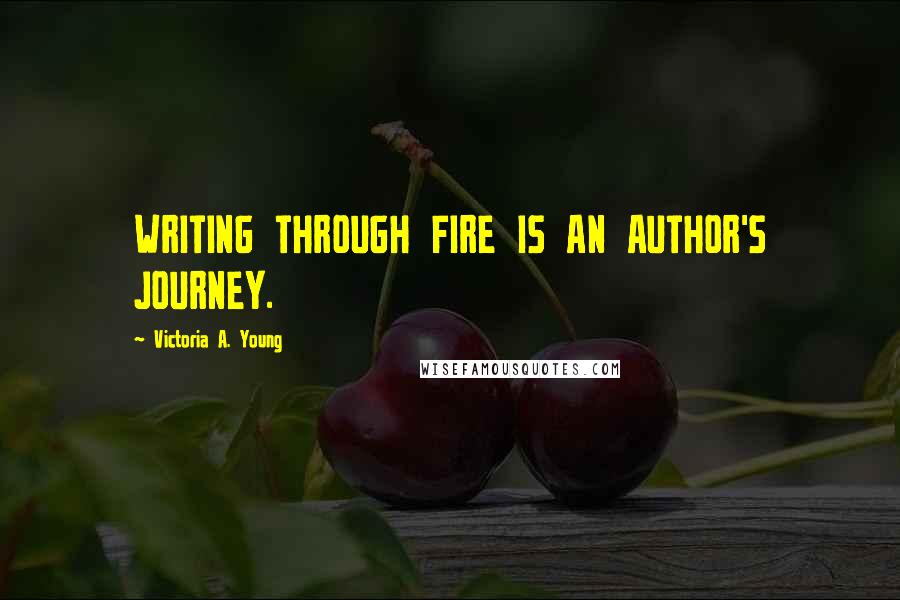 Victoria A. Young Quotes: WRITING THROUGH FIRE IS AN AUTHOR'S JOURNEY.