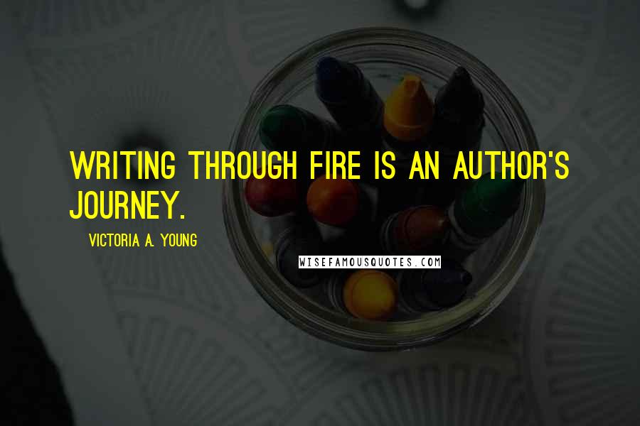 Victoria A. Young Quotes: WRITING THROUGH FIRE IS AN AUTHOR'S JOURNEY.