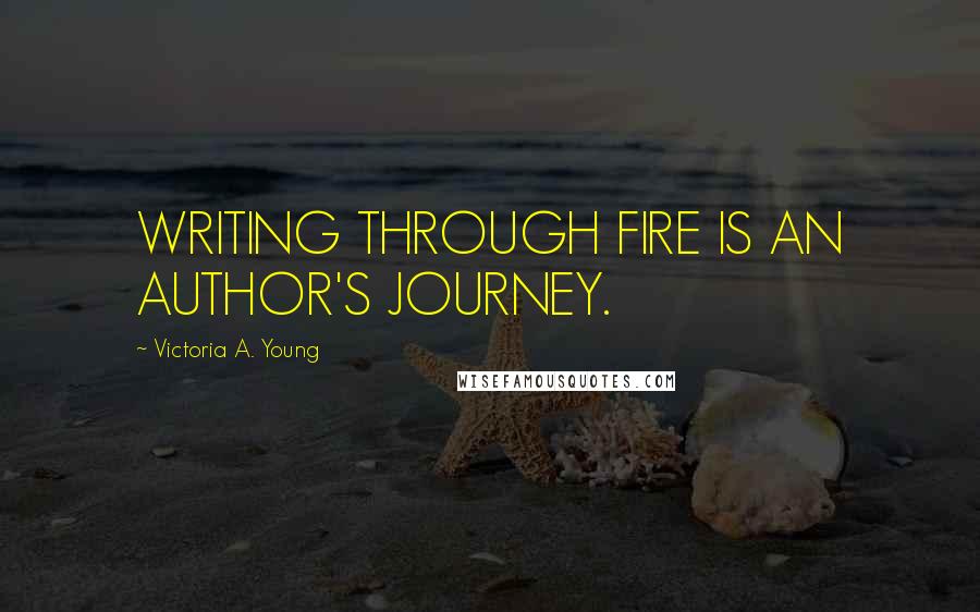 Victoria A. Young Quotes: WRITING THROUGH FIRE IS AN AUTHOR'S JOURNEY.