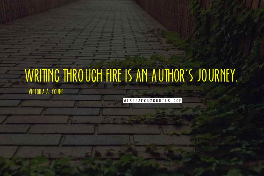 Victoria A. Young Quotes: WRITING THROUGH FIRE IS AN AUTHOR'S JOURNEY.