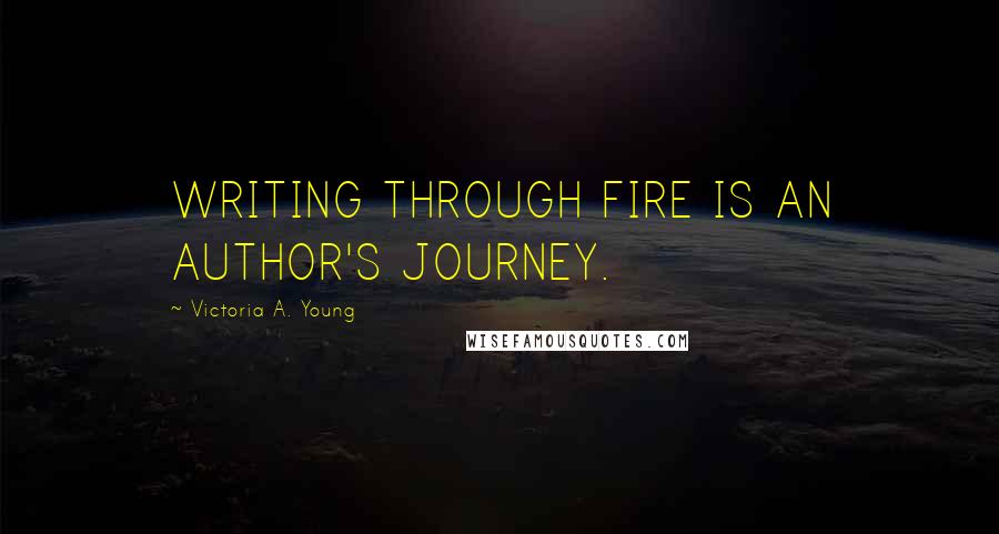 Victoria A. Young Quotes: WRITING THROUGH FIRE IS AN AUTHOR'S JOURNEY.