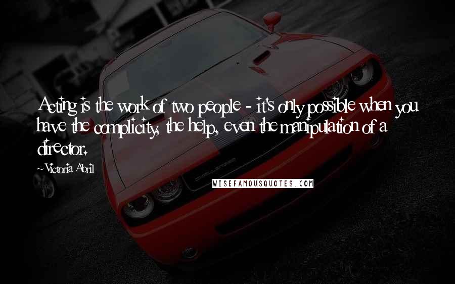 Victoria Abril Quotes: Acting is the work of two people - it's only possible when you have the complicity, the help, even the manipulation of a director.