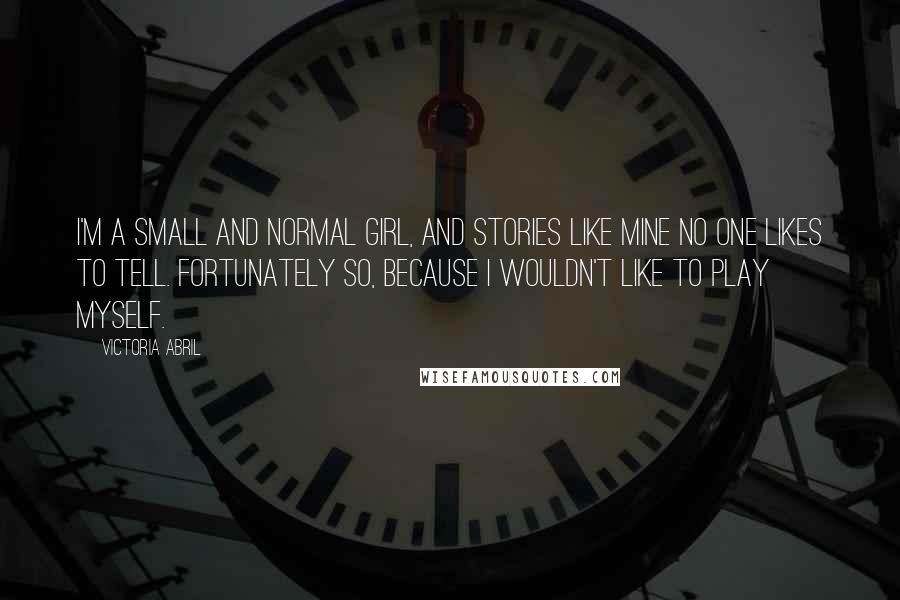 Victoria Abril Quotes: I'm a small and normal girl, and stories like mine no one likes to tell. Fortunately so, because I wouldn't like to play myself.