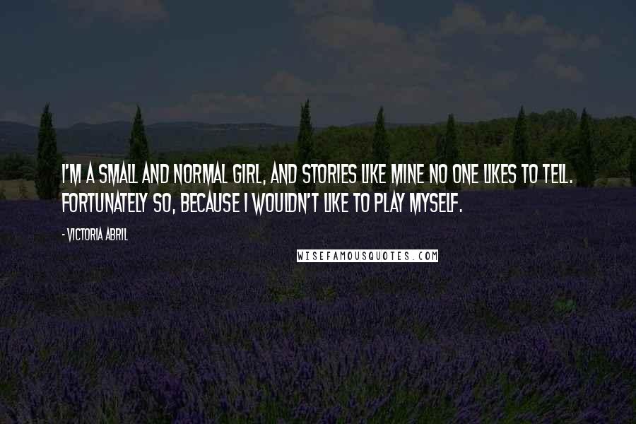 Victoria Abril Quotes: I'm a small and normal girl, and stories like mine no one likes to tell. Fortunately so, because I wouldn't like to play myself.