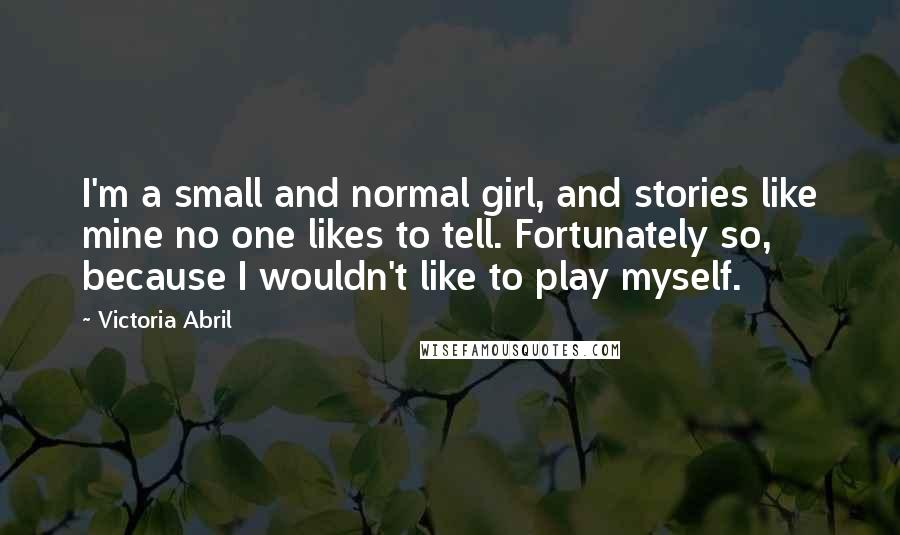Victoria Abril Quotes: I'm a small and normal girl, and stories like mine no one likes to tell. Fortunately so, because I wouldn't like to play myself.