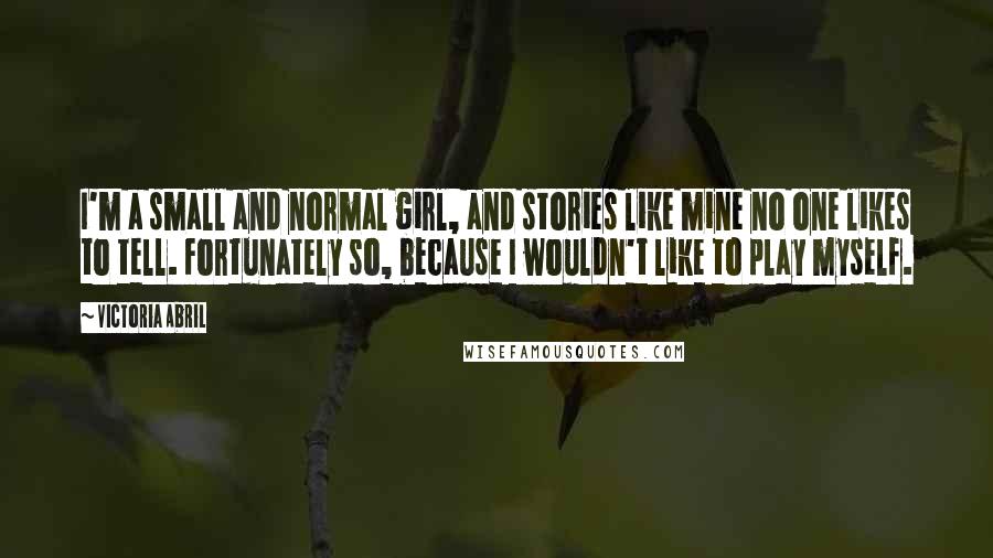 Victoria Abril Quotes: I'm a small and normal girl, and stories like mine no one likes to tell. Fortunately so, because I wouldn't like to play myself.