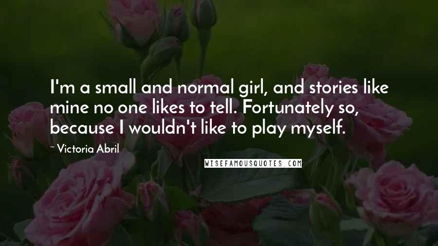 Victoria Abril Quotes: I'm a small and normal girl, and stories like mine no one likes to tell. Fortunately so, because I wouldn't like to play myself.