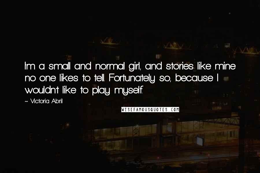 Victoria Abril Quotes: I'm a small and normal girl, and stories like mine no one likes to tell. Fortunately so, because I wouldn't like to play myself.