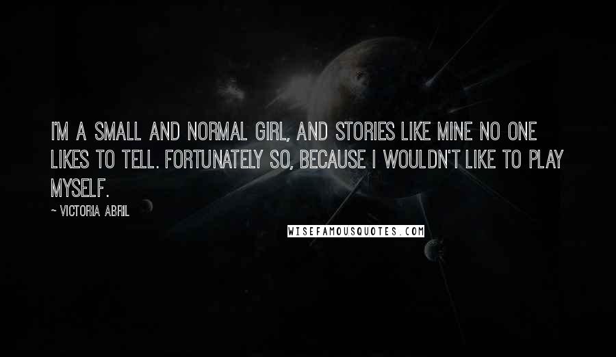 Victoria Abril Quotes: I'm a small and normal girl, and stories like mine no one likes to tell. Fortunately so, because I wouldn't like to play myself.