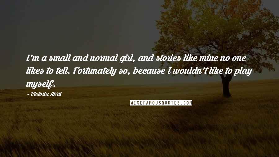 Victoria Abril Quotes: I'm a small and normal girl, and stories like mine no one likes to tell. Fortunately so, because I wouldn't like to play myself.