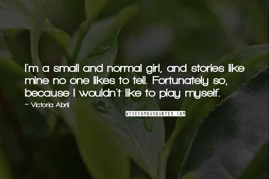 Victoria Abril Quotes: I'm a small and normal girl, and stories like mine no one likes to tell. Fortunately so, because I wouldn't like to play myself.