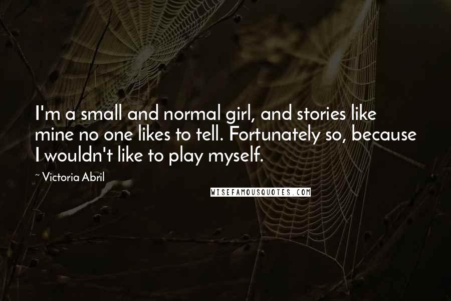 Victoria Abril Quotes: I'm a small and normal girl, and stories like mine no one likes to tell. Fortunately so, because I wouldn't like to play myself.