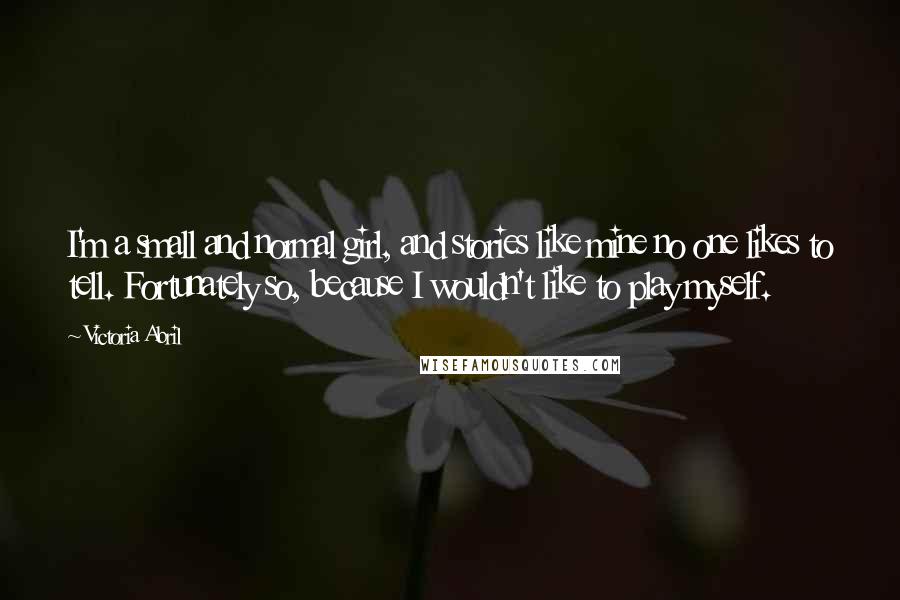 Victoria Abril Quotes: I'm a small and normal girl, and stories like mine no one likes to tell. Fortunately so, because I wouldn't like to play myself.
