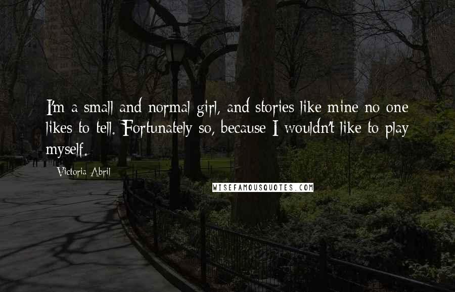 Victoria Abril Quotes: I'm a small and normal girl, and stories like mine no one likes to tell. Fortunately so, because I wouldn't like to play myself.