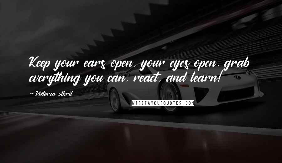 Victoria Abril Quotes: Keep your ears open, your eyes open, grab everything you can, react, and learn!