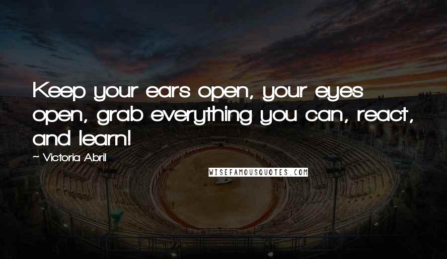 Victoria Abril Quotes: Keep your ears open, your eyes open, grab everything you can, react, and learn!