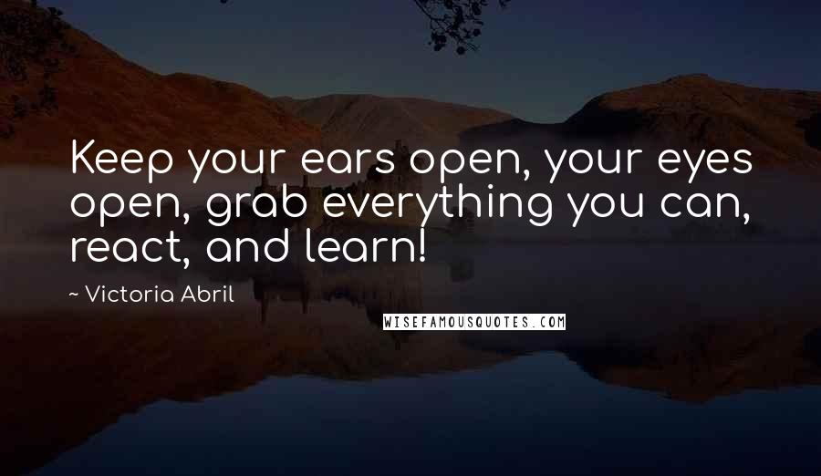 Victoria Abril Quotes: Keep your ears open, your eyes open, grab everything you can, react, and learn!