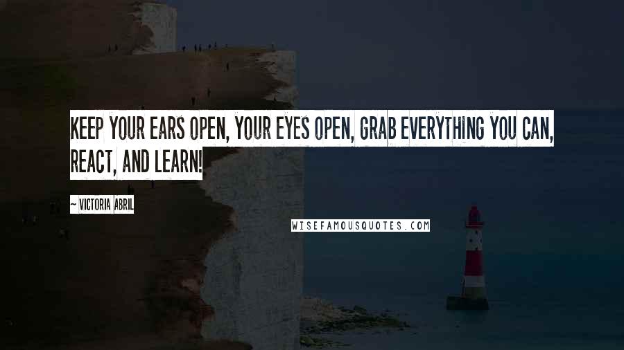 Victoria Abril Quotes: Keep your ears open, your eyes open, grab everything you can, react, and learn!