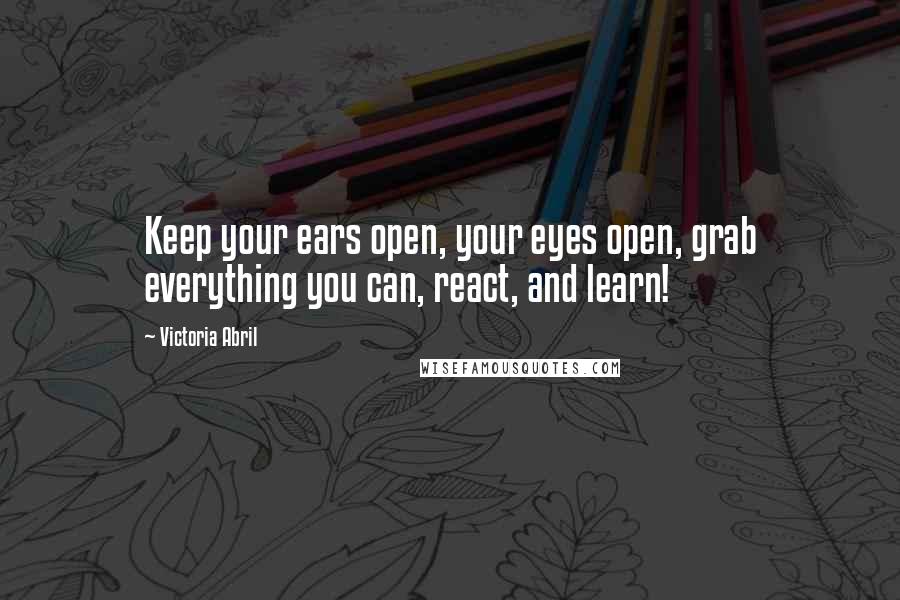 Victoria Abril Quotes: Keep your ears open, your eyes open, grab everything you can, react, and learn!