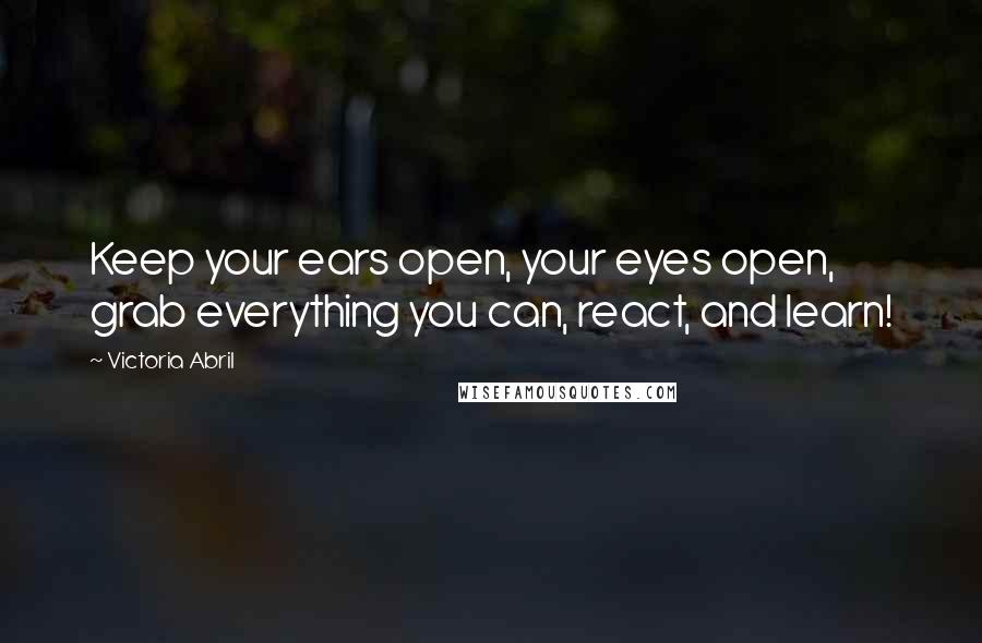 Victoria Abril Quotes: Keep your ears open, your eyes open, grab everything you can, react, and learn!